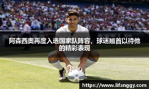 阿森西奥再度入选国家队阵容，球迷翘首以待他的精彩表现