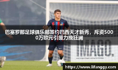 巴塞罗那足球俱乐部签约巴西天才新秀，斥资5000万欧元引援力挽狂澜
