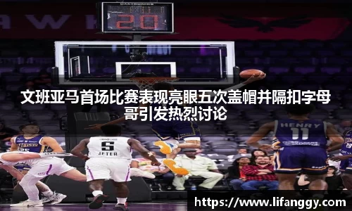 文班亚马首场比赛表现亮眼五次盖帽并隔扣字母哥引发热烈讨论