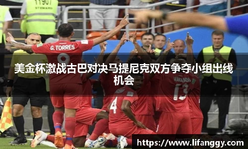 美金杯激战古巴对决马提尼克双方争夺小组出线机会