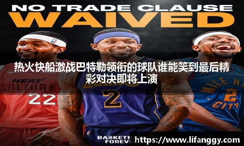 热火快船激战巴特勒领衔的球队谁能笑到最后精彩对决即将上演