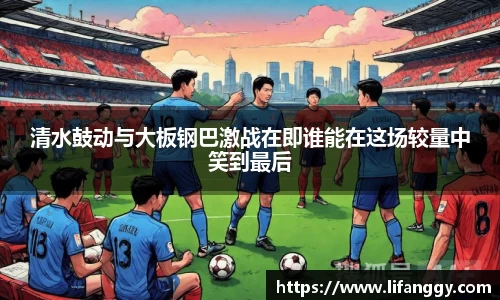 清水鼓动与大板钢巴激战在即谁能在这场较量中笑到最后